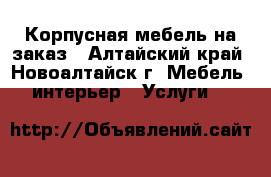 Корпусная мебель на заказ - Алтайский край, Новоалтайск г. Мебель, интерьер » Услуги   